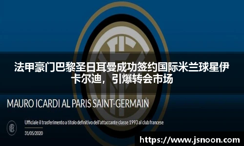 法甲豪门巴黎圣日耳曼成功签约国际米兰球星伊卡尔迪，引爆转会市场