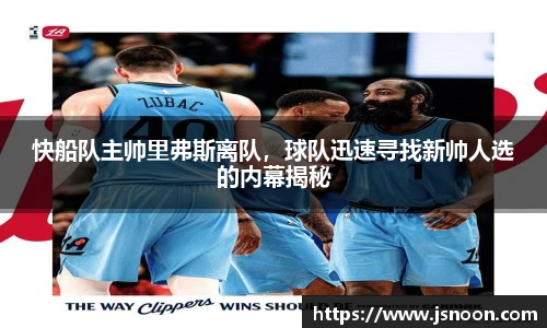 快船队主帅里弗斯离队，球队迅速寻找新帅人选的内幕揭秘