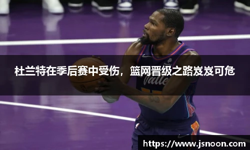 杜兰特在季后赛中受伤，篮网晋级之路岌岌可危