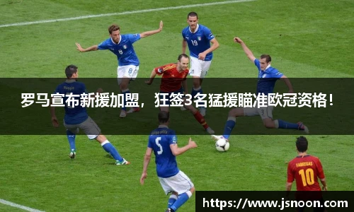 罗马宣布新援加盟，狂签3名猛援瞄准欧冠资格！