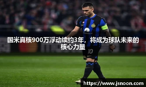 国米真核900万浮动续约3年，将成为球队未来的核心力量