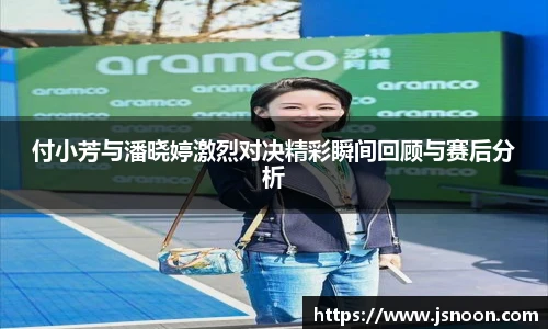 付小芳与潘晓婷激烈对决精彩瞬间回顾与赛后分析
