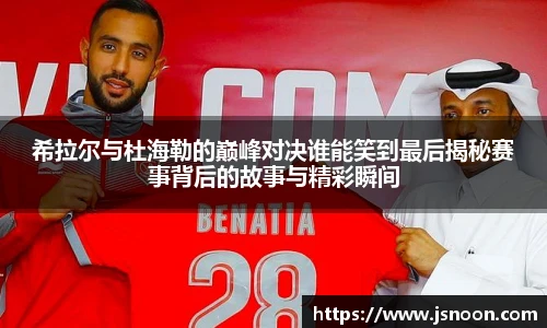 希拉尔与杜海勒的巅峰对决谁能笑到最后揭秘赛事背后的故事与精彩瞬间