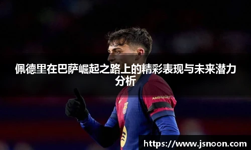 佩德里在巴萨崛起之路上的精彩表现与未来潜力分析
