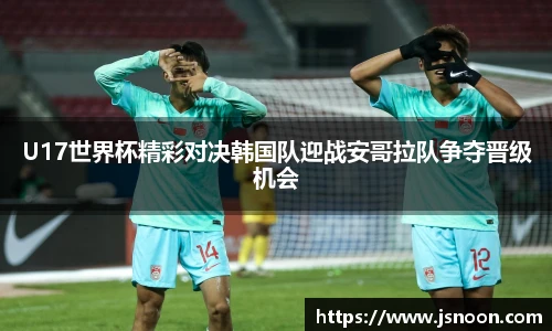 U17世界杯精彩对决韩国队迎战安哥拉队争夺晋级机会