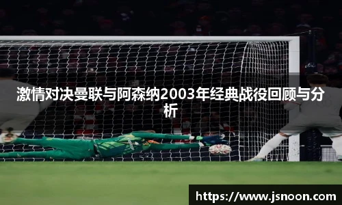 激情对决曼联与阿森纳2003年经典战役回顾与分析