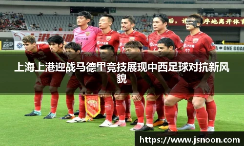上海上港迎战马德里竞技展现中西足球对抗新风貌