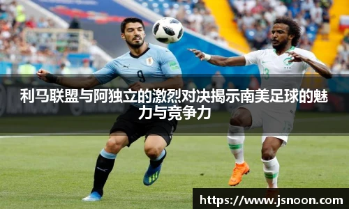 利马联盟与阿独立的激烈对决揭示南美足球的魅力与竞争力