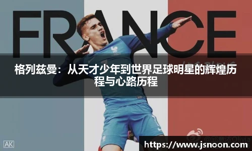 格列兹曼：从天才少年到世界足球明星的辉煌历程与心路历程