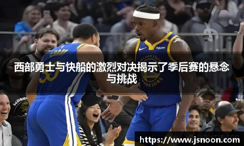 西部勇士与快船的激烈对决揭示了季后赛的悬念与挑战