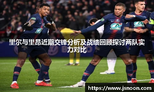 里尔与里昂近期交锋分析及战绩回顾探讨两队实力对比