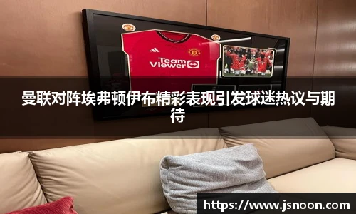 曼联对阵埃弗顿伊布精彩表现引发球迷热议与期待