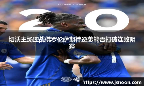 切沃主场迎战佛罗伦萨期待逆袭能否打破连败阴霾